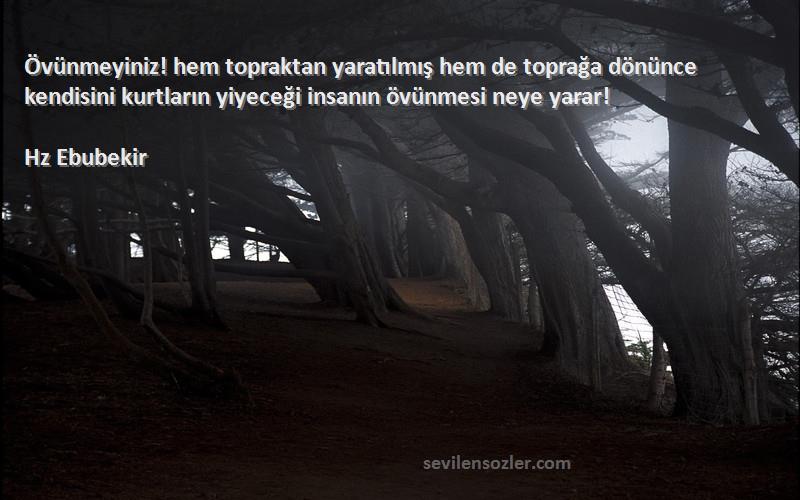 Hz Ebubekir Sözleri 
Övünmeyiniz! hem topraktan yaratılmış hem de toprağa dönünce kendisini kurtların yiyeceği insanın övünmesi neye yarar!