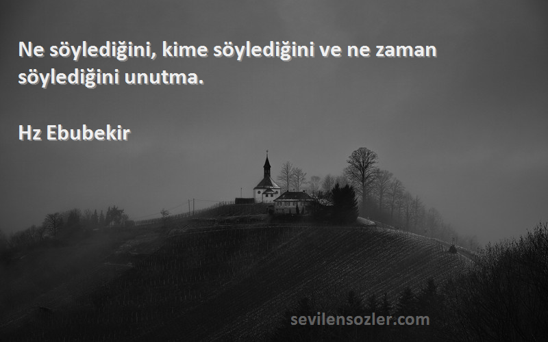 Hz Ebubekir Sözleri 
Ne söylediğini, kime söylediğini ve ne zaman söylediğini unutma.