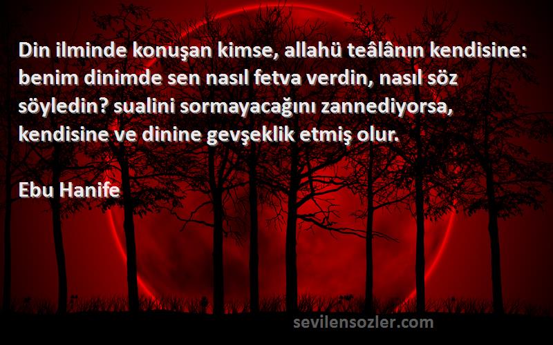 Ebu Hanife Sözleri 
Din ilminde konuşan kimse, allahü teâlânın kendisine: benim dinimde sen nasıl fetva verdin, nasıl söz söyledin? sualini sormayacağını zannediyorsa, kendisine ve dinine gevşeklik etmiş olur.