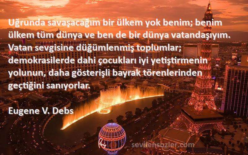 Eugene V. Debs Sözleri 
Uğrunda savaşacağım bir ülkem yok benim; benim ülkem tüm dünya ve ben de bir dünya vatandaşıyım. Vatan sevgisine düğümlenmiş toplumlar; demokrasilerde dahi çocukları iyi yetiştirmenin yolunun, daha gösterişli bayrak törenlerinden geçtiğini sanıyorlar.