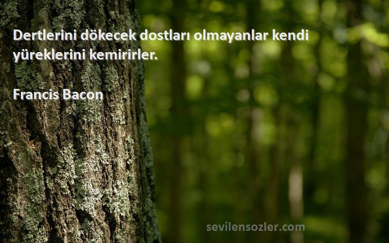 Francis Bacon Sözleri 
Dertlerini dökecek dostları olmayanlar kendi yüreklerini kemirirler.