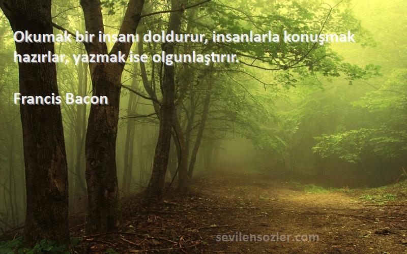 Francis Bacon - Okumak bir insanı doldurur, insanlarla konuşmak hazırlar, yazmak ise olgunlaştırır.