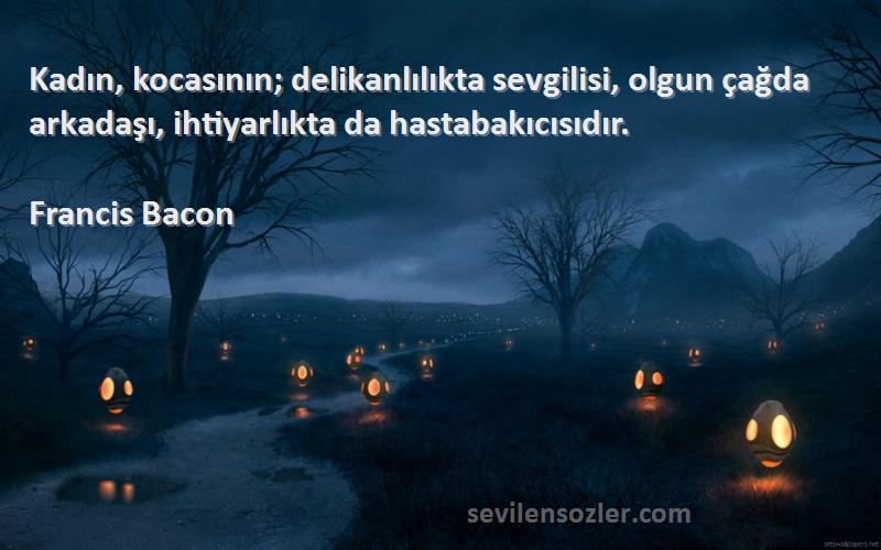 Francis Bacon - Kadın, kocasının; delikanlılıkta sevgilisi, olgun çağda arkadaşı, ihtiyarlıkta da hastabakıcısıdır.