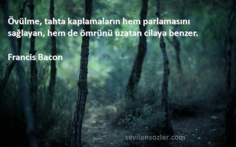 Francis Bacon Sözleri 
Övülme, tahta kaplamaların hem parlamasını sağlayan, hem de ömrünü uzatan cilaya benzer.