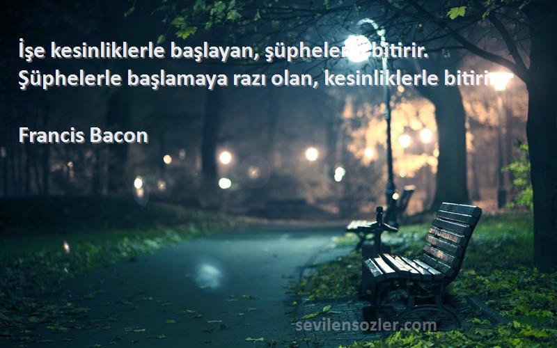 Francis Bacon Sözleri 
İşe kesinliklerle başlayan, şüphelerle bitirir. Şüphelerle başlamaya razı olan, kesinliklerle bitirir.