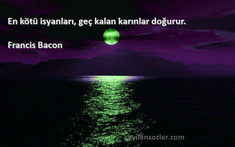 Francis Bacon Sözleri 
En kötü isyanları, geç kalan karınlar doğurur.