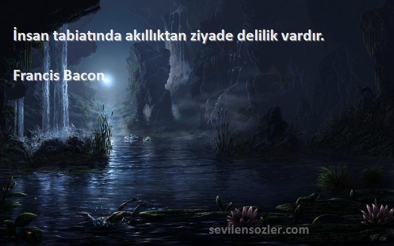 Francis Bacon Sözleri 
İnsan tabiatında akıllıktan ziyade delilik vardır.