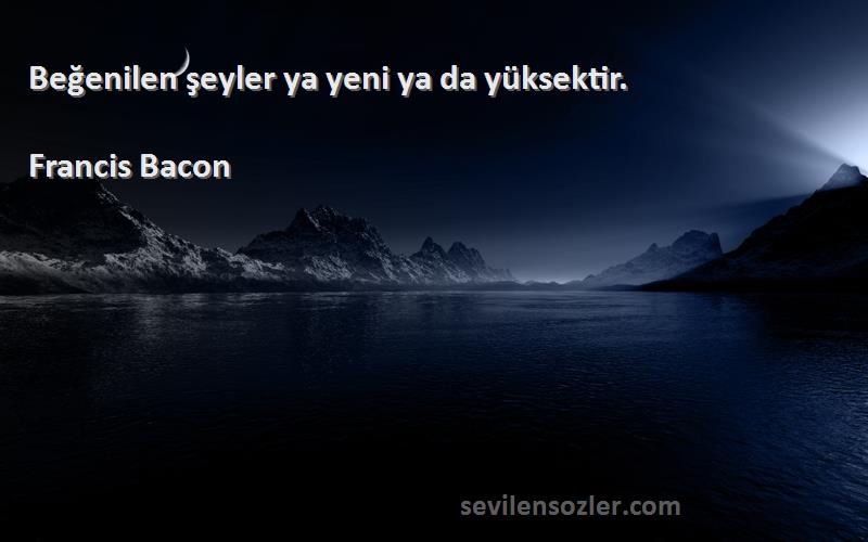 Francis Bacon Sözleri 
Beğenilen şeyler ya yeni ya da yüksektir.