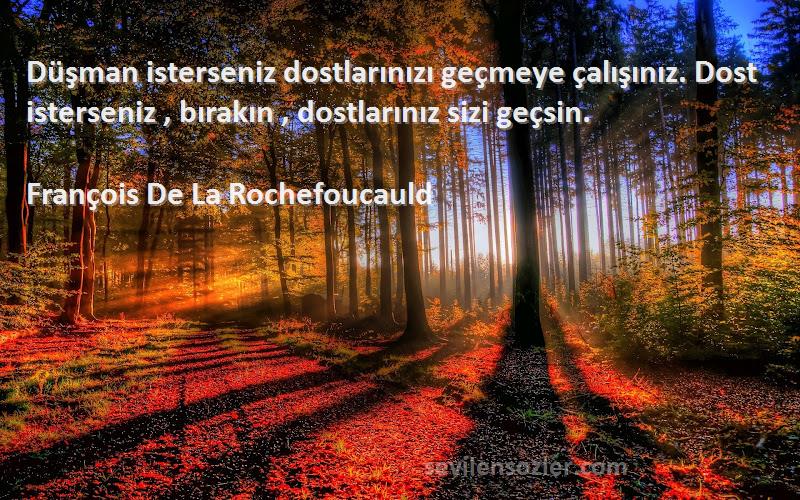 François De La Rochefoucauld Sözleri 
Düşman isterseniz dostlarınızı geçmeye çalışınız. Dost isterseniz , bırakın , dostlarınız sizi geçsin.