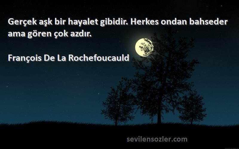 François De La Rochefoucauld - Gerçek aşk bir hayalet gibidir. Herkes ondan bahseder ama gören çok azdır.
