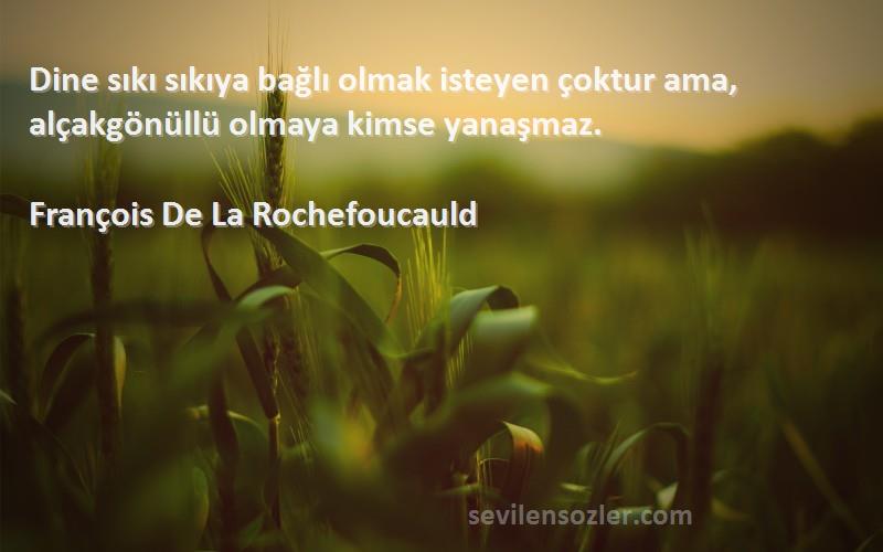 François De La Rochefoucauld Sözleri 
Dine sıkı sıkıya bağlı olmak isteyen çoktur ama, alçakgönüllü olmaya kimse yanaşmaz.