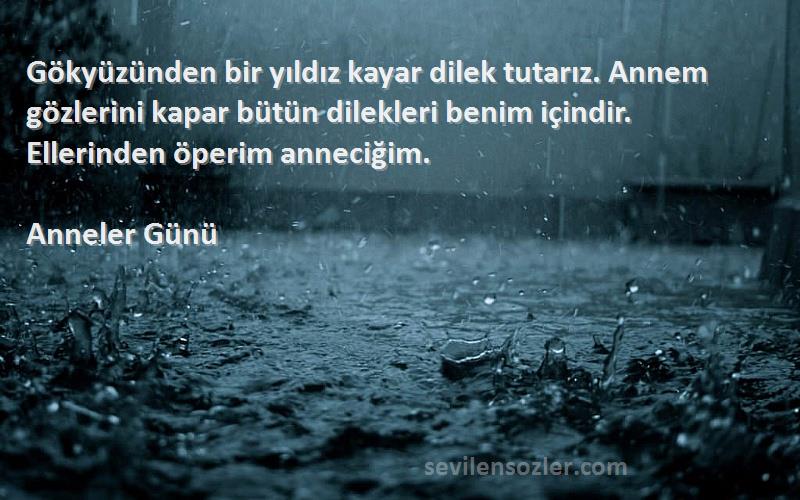 Anneler Günü Sözleri 
Gökyüzünden bir yıldız kayar dilek tutarız. Annem gözlerini kapar bütün dilekleri benim içindir. Ellerinden öperim anneciğim.