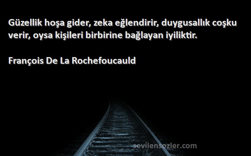 François De La Rochefoucauld Sözleri 
Güzellik hoşa gider, zeka eğlendirir, duygusallık coşku verir, oysa kişileri birbirine bağlayan iyiliktir.