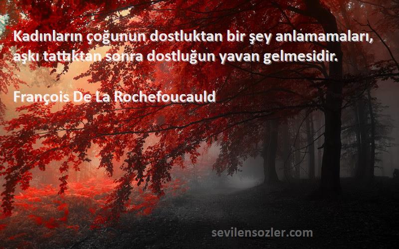 François De La Rochefoucauld - Kadınların çoğunun dostluktan bir şey anlamamaları, aşkı tattıktan sonra dostluğun yavan gelmesidir....