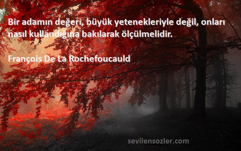 François De La Rochefoucauld Sözleri 
Bir adamın değeri, büyük yetenekleriyle değil, onları nasıl kullandığına bakılarak ölçülmelidir.