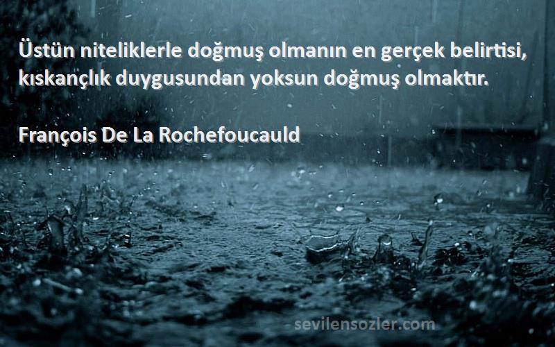 François De La Rochefoucauld Sözleri 
Üstün niteliklerle doğmuş olmanın en gerçek belirtisi, kıskançlık duygusundan yoksun doğmuş olmaktır.