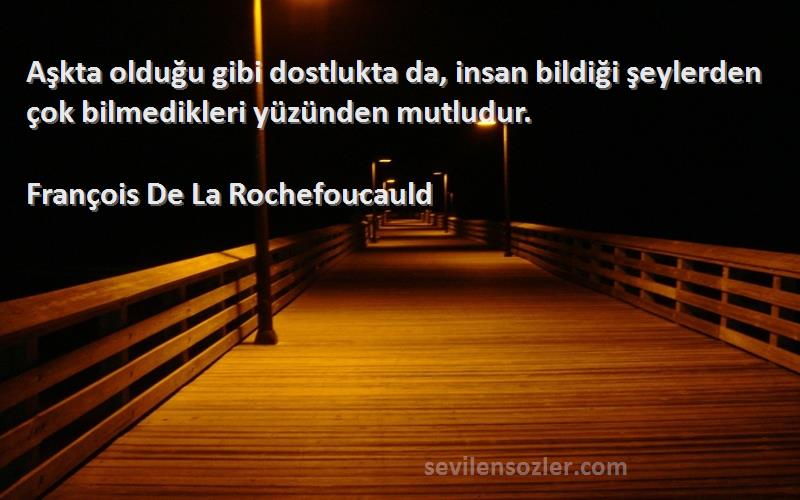 François De La Rochefoucauld Sözleri 
Aşkta olduğu gibi dostlukta da, insan bildiği şeylerden çok bilmedikleri yüzünden mutludur.