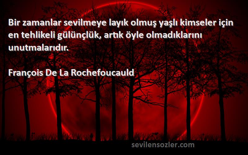 François De La Rochefoucauld Sözleri 
Bir zamanlar sevilmeye layık olmuş yaşlı kimseler için en tehlikeli gülünçlük, artık öyle olmadıklarını unutmalarıdır.