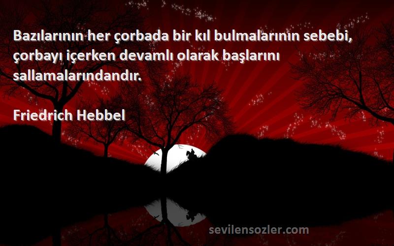 Friedrich Hebbel Sözleri 
Bazılarının her çorbada bir kıl bulmalarının sebebi, çorbayı içerken devamlı olarak başlarını sallamalarındandır.
