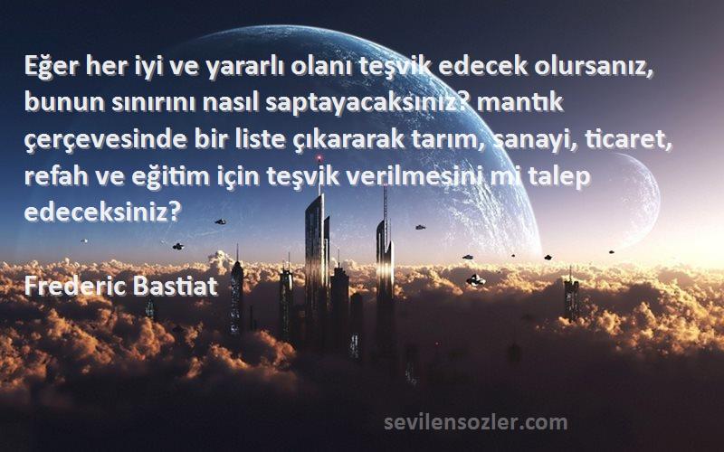 Frederic Bastiat Sözleri 
Eğer her iyi ve yararlı olanı teşvik edecek olursanız, bunun sınırını nasıl saptayacaksınız? mantık çerçevesinde bir liste çıkararak tarım, sanayi, ticaret, refah ve eğitim için teşvik verilmesini mi talep edeceksiniz?