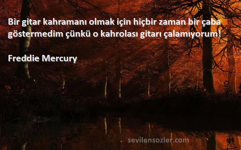 Freddie Mercury Sözleri 
Bir gitar kahramanı olmak için hiçbir zaman bir çaba göstermedim çünkü o kahrolası gitarı çalamıyorum!