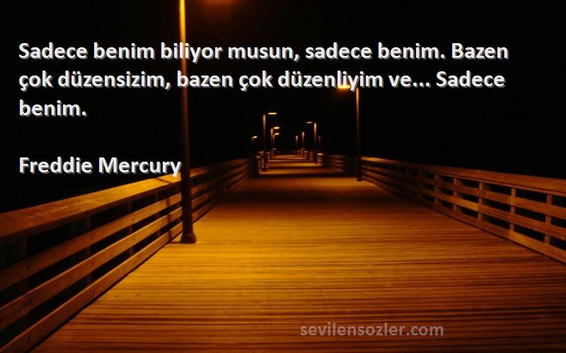 Freddie Mercury Sözleri 
Sadece benim biliyor musun, sadece benim. Bazen çok düzensizim, bazen çok düzenliyim ve... Sadece benim.