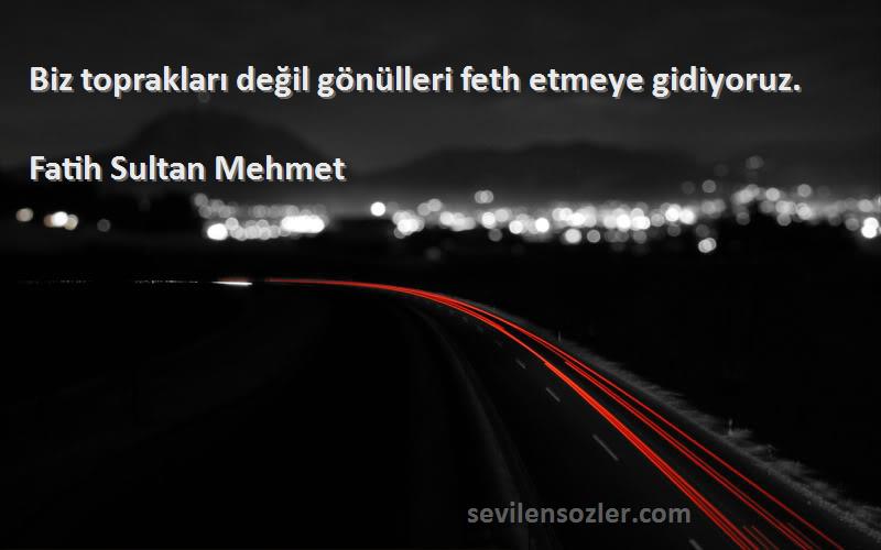 Fatih Sultan Mehmet Sözleri 
Biz toprakları değil gönülleri feth etmeye gidiyoruz.