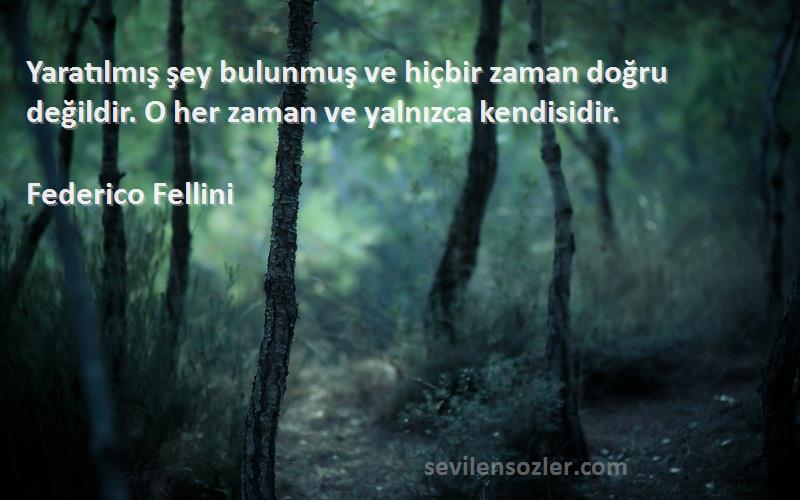 Federico Fellini Sözleri 
Yaratılmış şey bulunmuş ve hiçbir zaman doğru değildir. O her zaman ve yalnızca kendisidir.