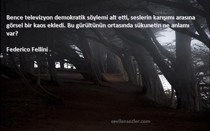 Federico Fellini Sözleri 
Bence televizyon demokratik söylemi alt etti, seslerin karışımı arasına görsel bir kaos ekledi. Bu gürültünün ortasında sükunetin ne anlamı var?