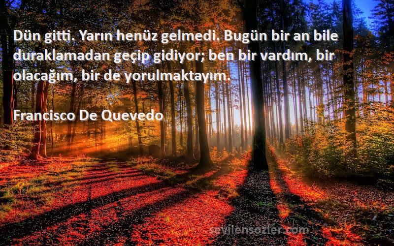 Francisco De Quevedo Sözleri 
Dün gitti. Yarın henüz gelmedi. Bugün bir an bile duraklamadan geçip gidiyor; ben bir vardım, bir olacağım, bir de yorulmaktayım.