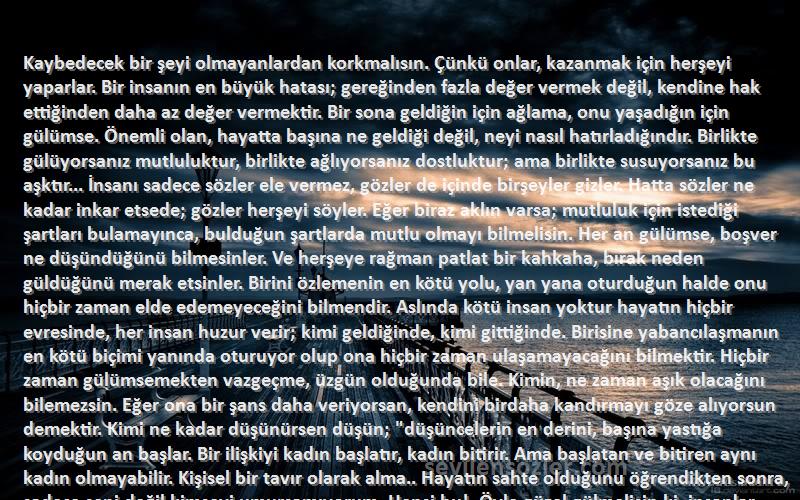Gabriel Garcia Marquez Sözleri 
Kaybedecek bir şeyi olmayanlardan korkmalısın. Çünkü onlar, kazanmak için herşeyi yaparlar. Bir insanın en büyük hatası; gereğinden fazla değer vermek değil, kendine hak ettiğinden daha az değer vermektir. Bir sona geldiğin için ağlama, onu yaşadığın için gülümse. Önemli olan, hayatta başına ne geldiği değil, neyi nasıl hatırladığındır. Birlikte gülüyorsanız mutluluktur, birlikte ağlıyorsanız dostluktur; ama birlikte susuyorsanız bu aşktır... İnsanı sadece sözler ele vermez, gözler de içinde birşeyler gizler. Hatta sözler ne kadar inkar etsede; gözler herşeyi söyler. Eğer biraz aklın varsa; mutluluk için istediği şartları bulamayınca, bulduğun şartlarda mutlu olmayı bilmelisin. Her an gülümse, boşver ne düşündüğünü bilmesinler. Ve herşeye rağman patlat bir kahkaha, bırak neden güldüğünü merak etsinler. Birini özlemenin en kötü yolu, yan yana oturduğun halde onu hiçbir zaman elde edemeyeceğini bilmendir. Aslında kötü insan yoktur hayatın hiçbir evresinde, her insan huzur verir; kimi geldiğinde, kimi gittiğinde. Birisine yabancılaşmanın en kötü biçimi yanında oturuyor olup ona hiçbir zaman ulaşamayacağını bilmektir. Hiçbir zaman gülümsemekten vazgeçme, üzgün olduğunda bile. Kimin, ne zaman aşık olacağını bilemezsin. Eğer ona bir şans daha veriyorsan, kendini birdaha kandırmayı göze alıyorsun demektir. Kimi ne kadar düşünürsen düşün; düşüncelerin en derini, başına yastığa koyduğun an başlar. Bir ilişkiyi kadın başlatır, kadın bitirir. Ama başlatan ve bitiren aynı kadın olmayabilir. Kişisel bir tavır olarak alma.. Hayatın sahte olduğunu öğrendikten sonra, sadece seni değil kimseyi umursamıyorum. Hepsi bu!. Öyle güzel gülmelisin ki, insanlar seni ağlatmaya utanmalı. Daha iyi bir insan ol ve yeni bir insanla karşılaşmadan, o kişinin de senin kim olduğunu bildiğini ümit etmeden önce, kendisinin kim olduğunu bildiğinden emin ol. Gerçek arkadaş, elini tutan, kalbine dokunandır.