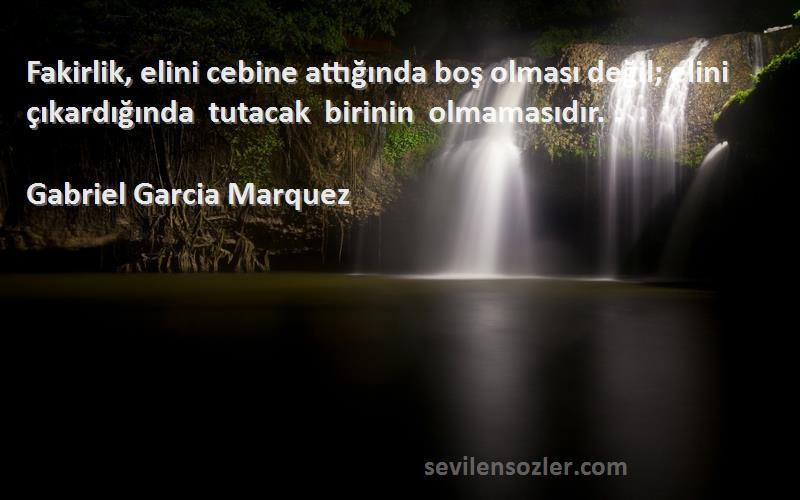 Gabriel Garcia Marquez Sözleri 
Fakirlik, elini cebine attığında boş olması değil; elini çıkardığında tutacak birinin olmamasıdır. ‎.