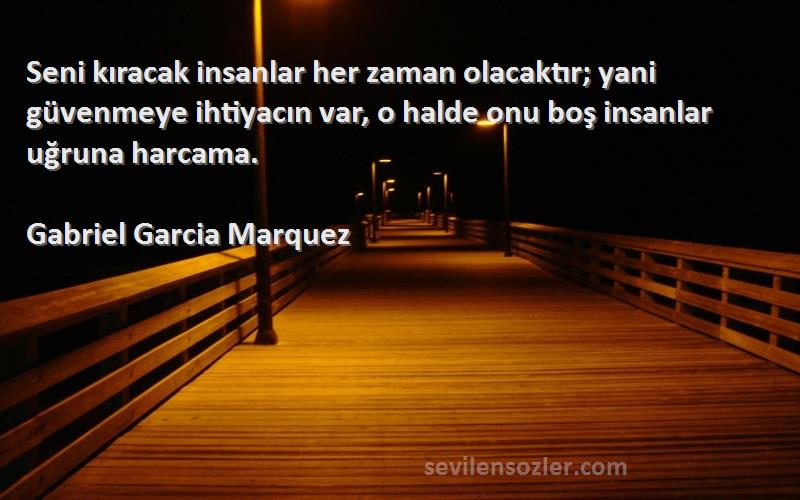 Gabriel Garcia Marquez Sözleri 
Seni kıracak insanlar her zaman olacaktır; yani güvenmeye ihtiyacın var, o halde onu boş insanlar uğruna harcama.