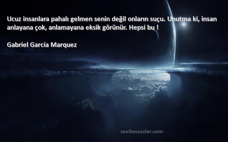 Gabriel Garcia Marquez Sözleri 
Ucuz insanlara pahalı gelmen senin değil onların suçu. Unutma ki, insan anlayana çok, anlamayana eksik görünür. Hepsi bu !