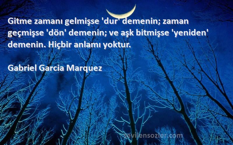 Gabriel Garcia Marquez Sözleri 
Gitme zamanı gelmişse 'dur' demenin; zaman geçmişse 'dön' demenin; ve aşk bitmişse 'yeniden' demenin. Hiçbir anlamı yoktur.