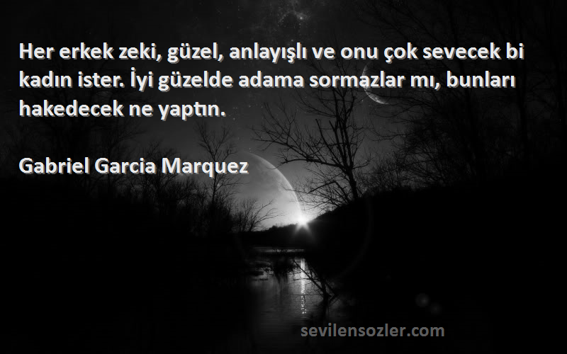 Gabriel Garcia Marquez Sözleri 
Her erkek zeki, güzel, anlayışlı ve onu çok sevecek bi kadın ister. İyi güzelde adama sormazlar mı, bunları hakedecek ne yaptın.