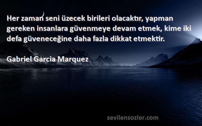 Gabriel Garcia Marquez Sözleri 
Her zaman seni üzecek birileri olacaktır, yapman gereken insanlara güvenmeye devam etmek, kime iki defa güveneceğine daha fazla dikkat etmektir.