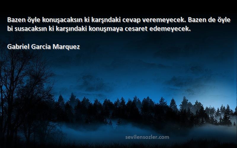 Gabriel Garcia Marquez Sözleri 
Bazen öyle konuşacaksın ki karşndaki cevap veremeyecek. Bazen de öyle bi susacaksın ki karşındaki konuşmaya cesaret edemeyecek.