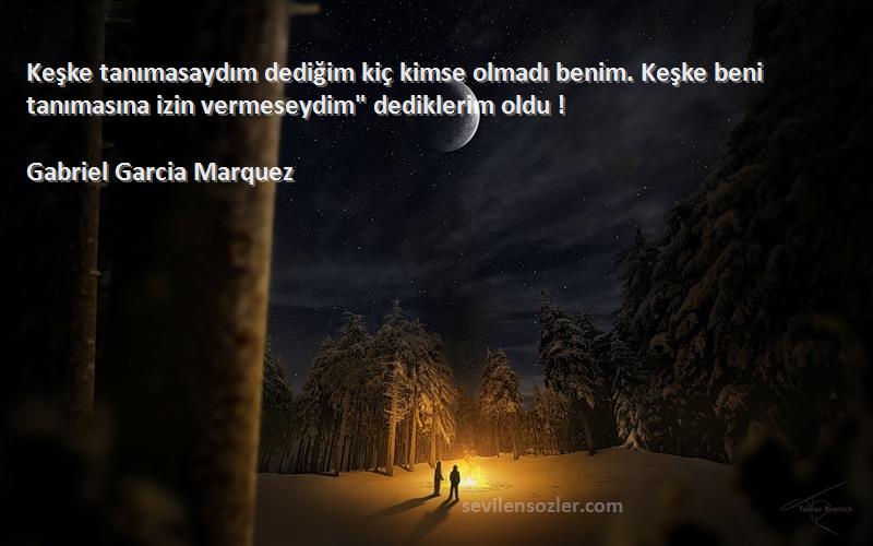 Gabriel Garcia Marquez Sözleri 
Keşke tanımasaydım dediğim kiç kimse olmadı benim. Keşke beni tanımasına izin vermeseydim dediklerim oldu !