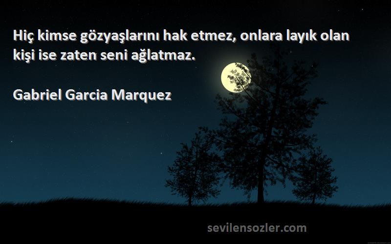 Gabriel Garcia Marquez - Hiç kimse gözyaşlarını hak etmez, onlara layık olan kişi ise zaten seni ağlatmaz.