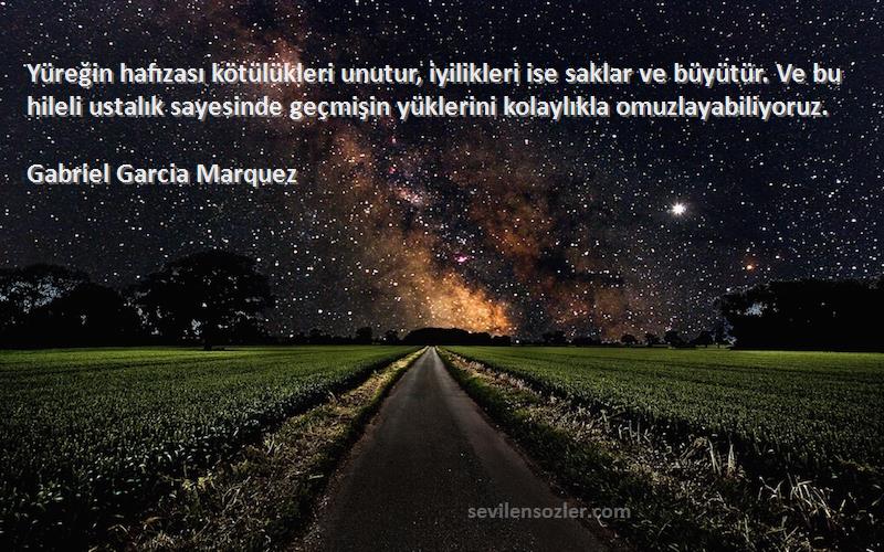 Gabriel Garcia Marquez Sözleri 
Yüreğin hafızası kötülükleri unutur, iyilikleri ise saklar ve büyütür. Ve bu hileli ustalık sayesinde geçmişin yüklerini kolaylıkla omuzlayabiliyoruz.