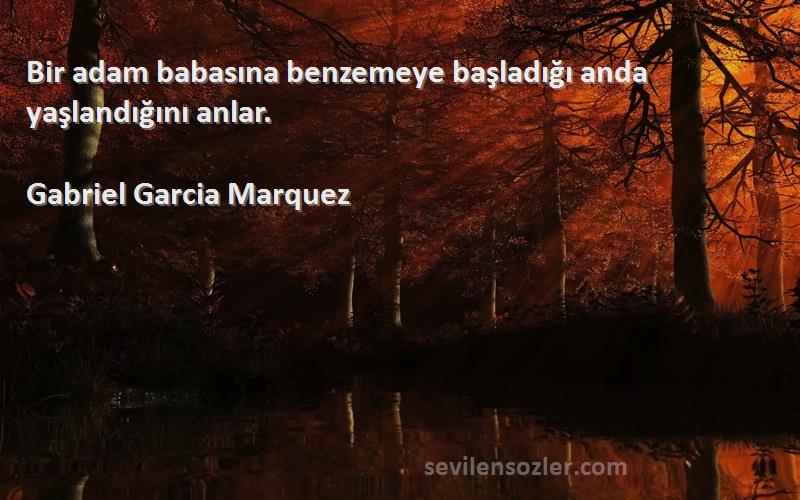 Gabriel Garcia Marquez Sözleri 
Bir adam babasına benzemeye başladığı anda yaşlandığını anlar.