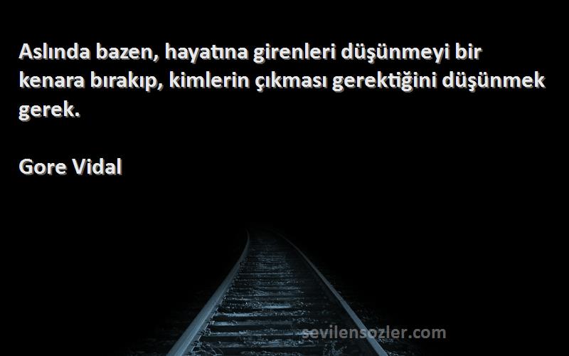 Gore Vidal Sözleri 
Aslında bazen, hayatına girenleri düşünmeyi bir kenara bırakıp, kimlerin çıkması gerektiğini düşünmek gerek.