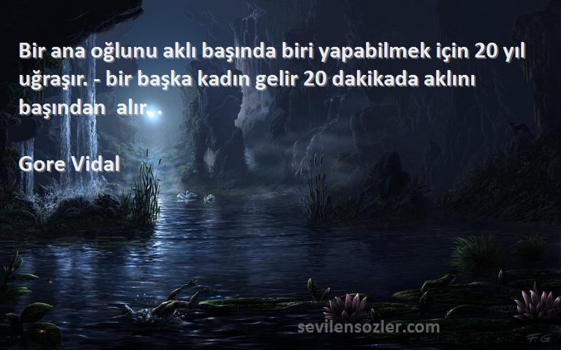 Gore Vidal Sözleri 
Bir ana oğlunu aklı başında biri yapabilmek için 20 yıl uğraşır. - bir başka kadın gelir 20 dakikada aklını başından alır. ‎.