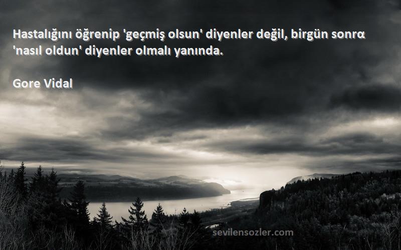 Gore Vidal Sözleri 
Hastalığını öğrenip 'geçmiş olsun' diyenler değil, birgün sonrα 'nasıl oldun' diyenler olmalı yanında.