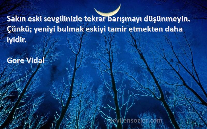 Gore Vidal Sözleri 
Sakın eski sevgilinizle tekrar barışmayı düşünmeyin. Çünkü; yeniyi bulmak eskiyi tamir etmekten daha iyidir.