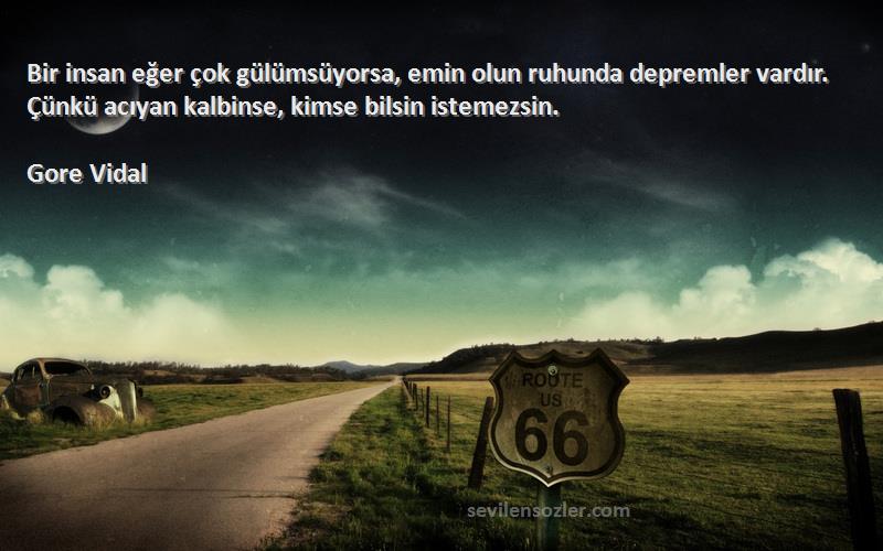 Gore Vidal Sözleri 
Bir insan eğer çok gülümsüyorsa, emin olun ruhunda depremler vardır. Çünkü acıyan kalbinse, kimse bilsin istemezsin.