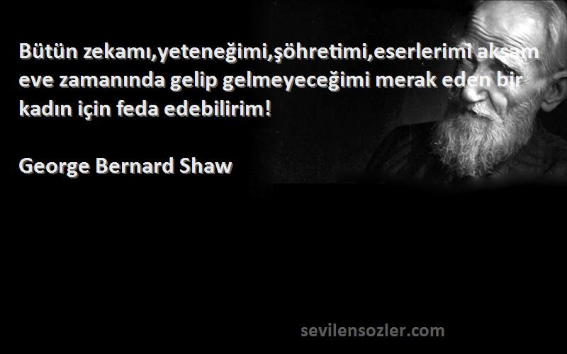 George Bernard Shaw Sözleri 
Bütün zekamı,yeteneğimi,şöhretimi,es​​erlerimi akşam eve zamanında gelip gelmeyeceğimi merak eden bir kadın için feda edebilirim!