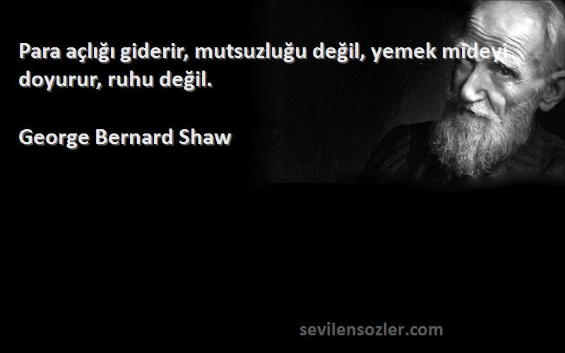 George Bernard Shaw - Para açlığı giderir, mutsuzluğu değil, yemek mideyi doyurur, ruhu değil.