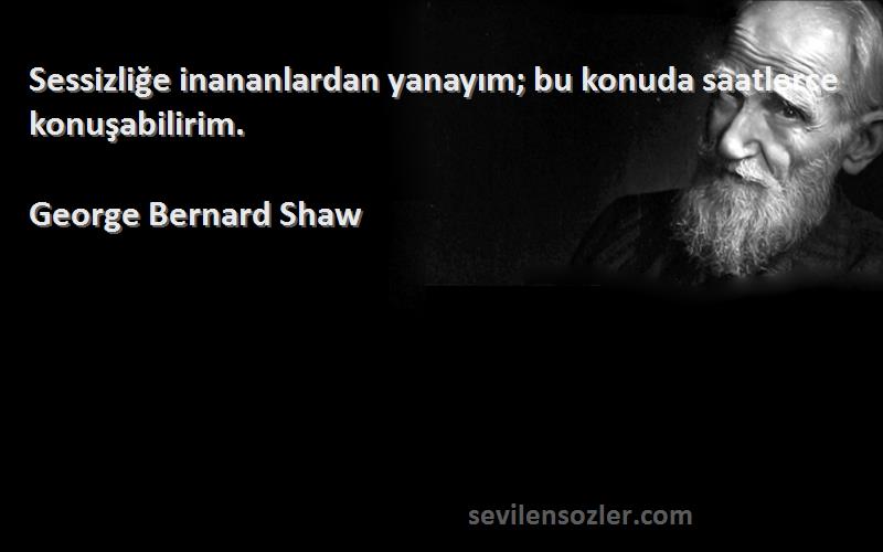 George Bernard Shaw - Sessizliğe inananlardan yanayım; bu konuda saatlerce konuşabilirim.